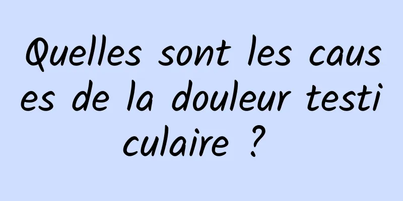 Quelles sont les causes de la douleur testiculaire ? 