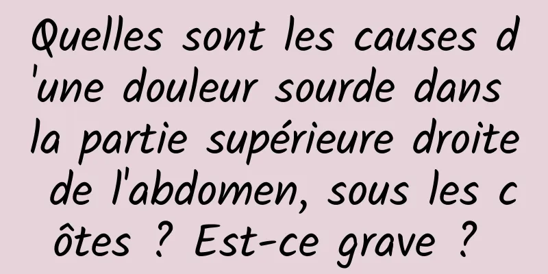 Quelles sont les causes d'une douleur sourde dans la partie supérieure droite de l'abdomen, sous les côtes ? Est-ce grave ? 
