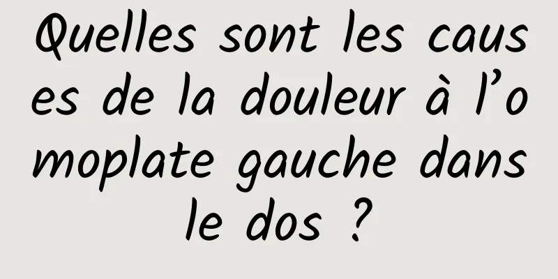 Quelles sont les causes de la douleur à l’omoplate gauche dans le dos ? 