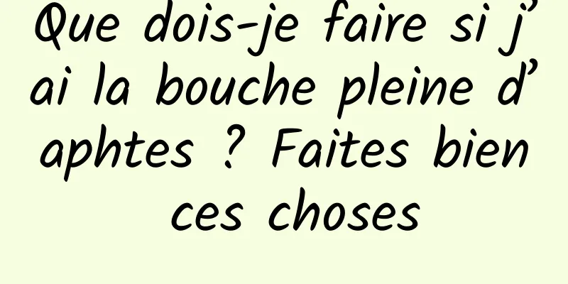 Que dois-je faire si j’ai la bouche pleine d’aphtes ? Faites bien ces choses