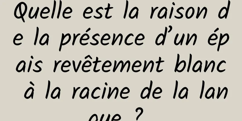 Quelle est la raison de la présence d’un épais revêtement blanc à la racine de la langue ? 