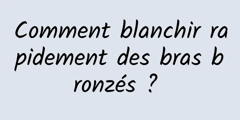 Comment blanchir rapidement des bras bronzés ? 