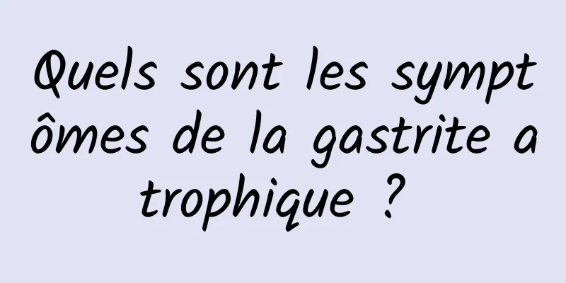 Quels sont les symptômes de la gastrite atrophique ? 