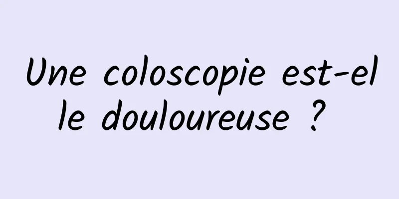 Une coloscopie est-elle douloureuse ? 
