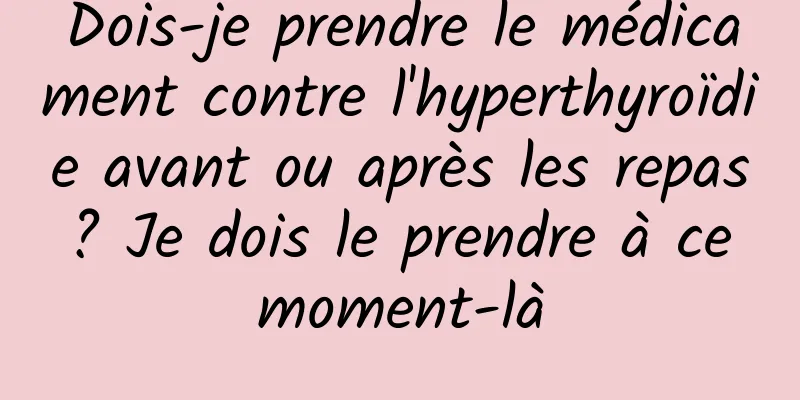 Dois-je prendre le médicament contre l'hyperthyroïdie avant ou après les repas ? Je dois le prendre à ce moment-là