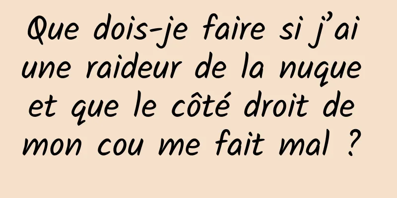 Que dois-je faire si j’ai une raideur de la nuque et que le côté droit de mon cou me fait mal ? 