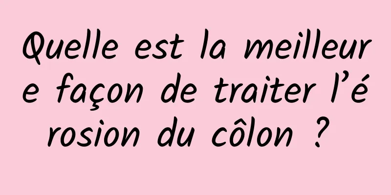 Quelle est la meilleure façon de traiter l’érosion du côlon ? 