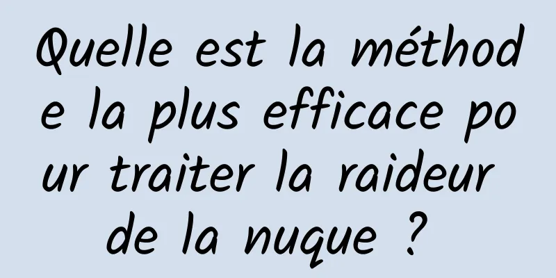 Quelle est la méthode la plus efficace pour traiter la raideur de la nuque ? 