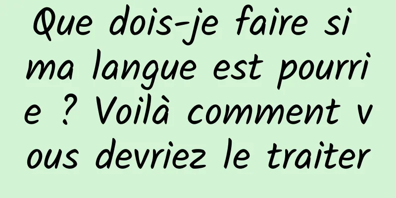 Que dois-je faire si ma langue est pourrie ? Voilà comment vous devriez le traiter