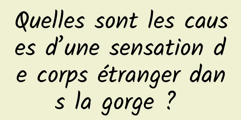 Quelles sont les causes d’une sensation de corps étranger dans la gorge ? 