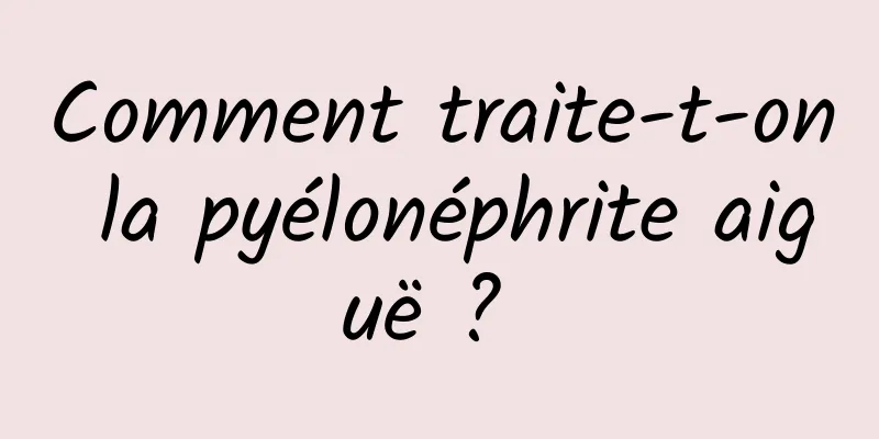 Comment traite-t-on la pyélonéphrite aiguë ? 