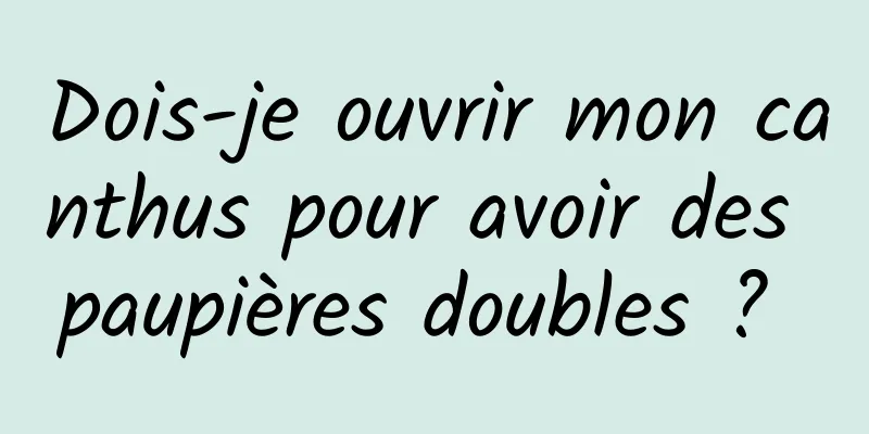 Dois-je ouvrir mon canthus pour avoir des paupières doubles ? 