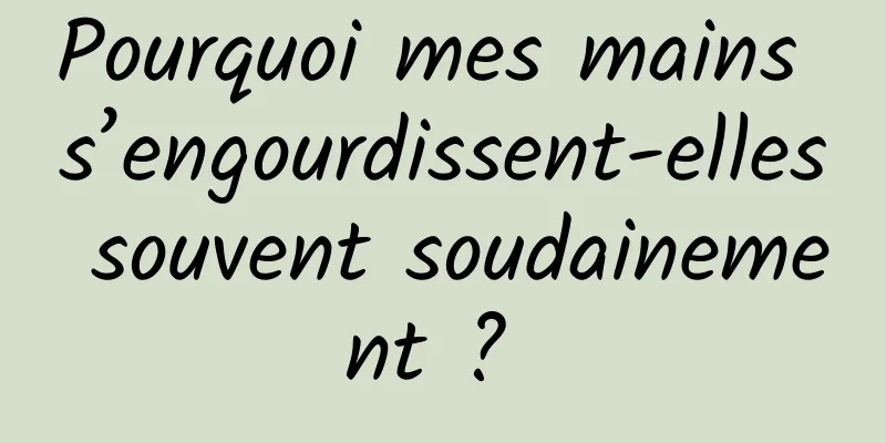 Pourquoi mes mains s’engourdissent-elles souvent soudainement ? 