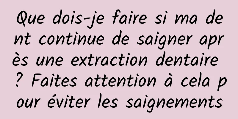 Que dois-je faire si ma dent continue de saigner après une extraction dentaire ? Faites attention à cela pour éviter les saignements