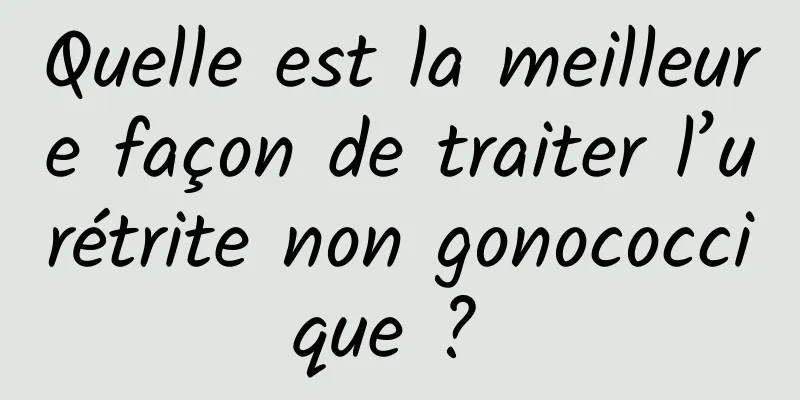 Quelle est la meilleure façon de traiter l’urétrite non gonococcique ? 