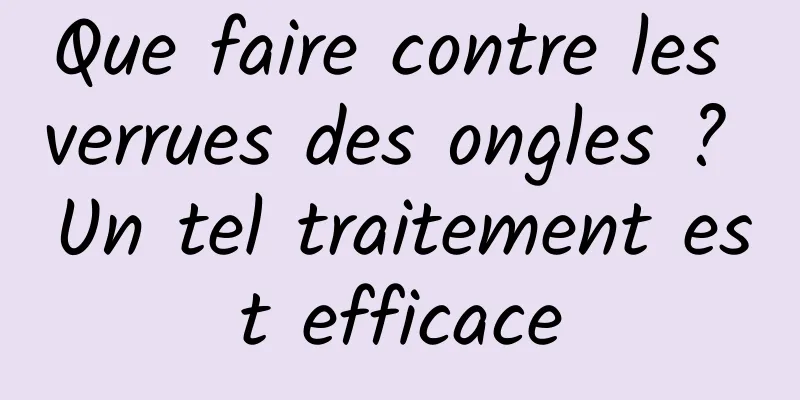 Que faire contre les verrues des ongles ? Un tel traitement est efficace