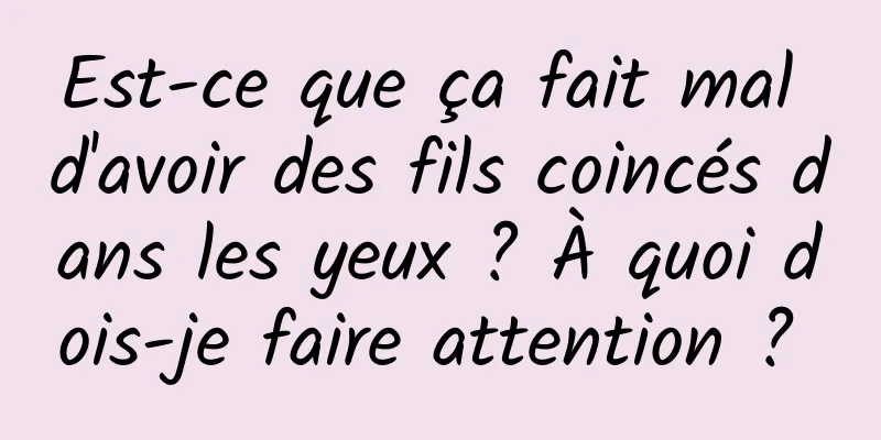 Est-ce que ça fait mal d'avoir des fils coincés dans les yeux ? À quoi dois-je faire attention ? 