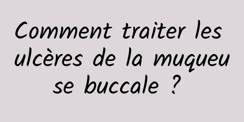 Comment traiter les ulcères de la muqueuse buccale ? 