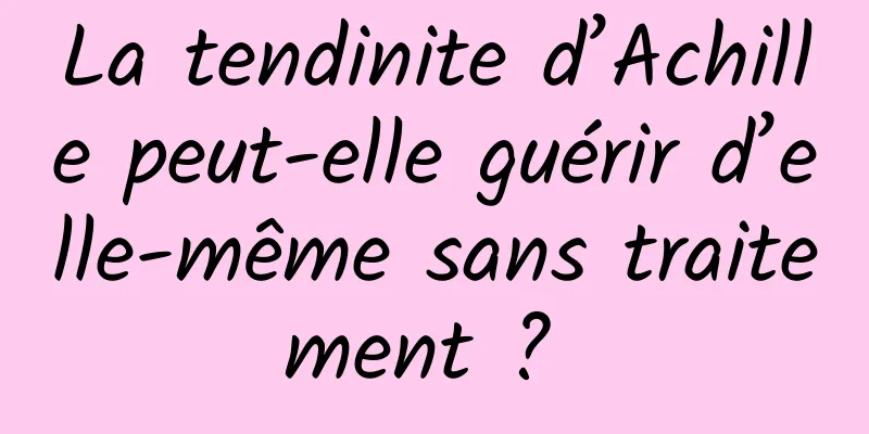 La tendinite d’Achille peut-elle guérir d’elle-même sans traitement ? 