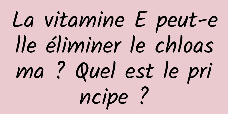 La vitamine E peut-elle éliminer le chloasma ? Quel est le principe ?
