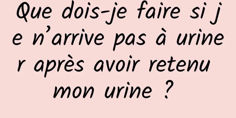 Que dois-je faire si je n’arrive pas à uriner après avoir retenu mon urine ? 