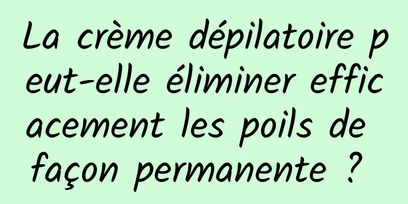 La crème dépilatoire peut-elle éliminer efficacement les poils de façon permanente ? 