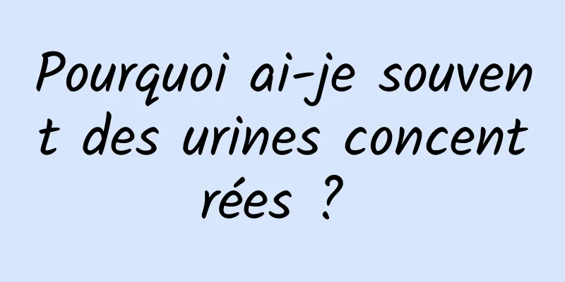 Pourquoi ai-je souvent des urines concentrées ? 