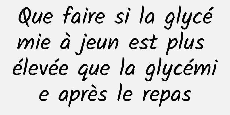 Que faire si la glycémie à jeun est plus élevée que la glycémie après le repas