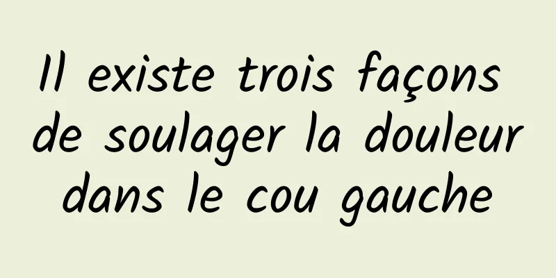 Il existe trois façons de soulager la douleur dans le cou gauche 