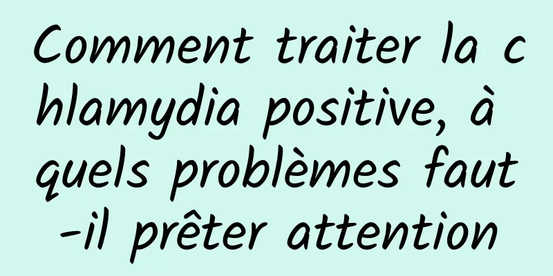 Comment traiter la chlamydia positive, à quels problèmes faut-il prêter attention