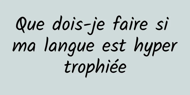 Que dois-je faire si ma langue est hypertrophiée