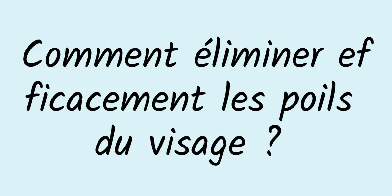 Comment éliminer efficacement les poils du visage ? 
