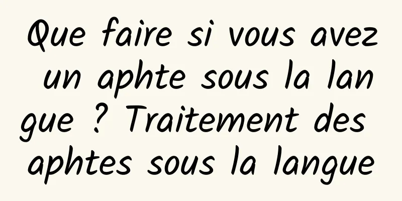 Que faire si vous avez un aphte sous la langue ? Traitement des aphtes sous la langue
