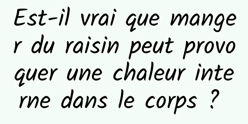 Est-il vrai que manger du raisin peut provoquer une chaleur interne dans le corps ? 