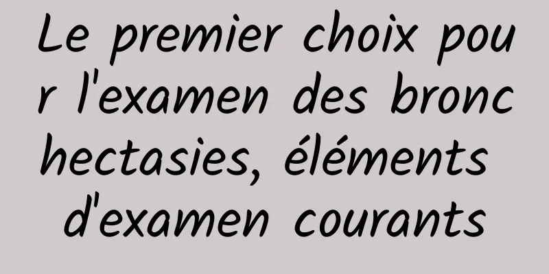 Le premier choix pour l'examen des bronchectasies, éléments d'examen courants