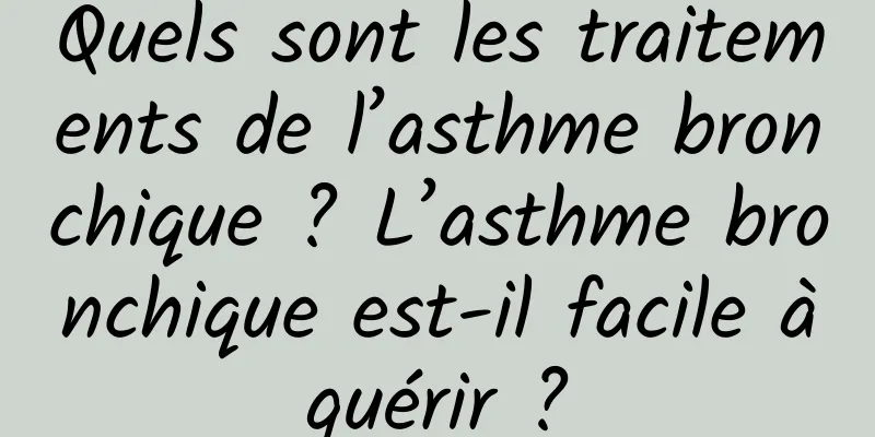 Quels sont les traitements de l’asthme bronchique ? L’asthme bronchique est-il facile à guérir ? 