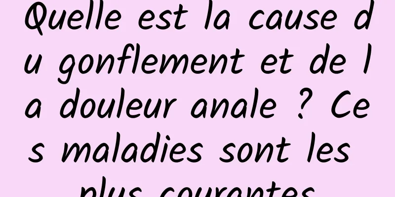 Quelle est la cause du gonflement et de la douleur anale ? Ces maladies sont les plus courantes