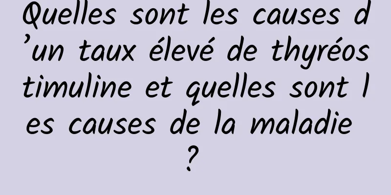 Quelles sont les causes d’un taux élevé de thyréostimuline et quelles sont les causes de la maladie ? 