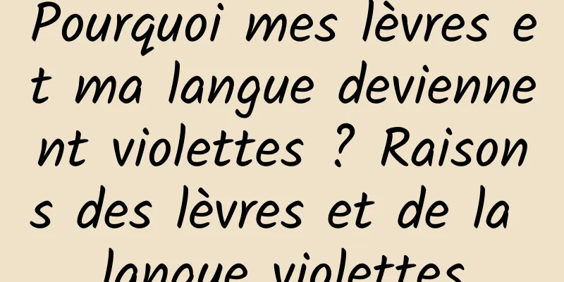 Pourquoi mes lèvres et ma langue deviennent violettes ? Raisons des lèvres et de la langue violettes