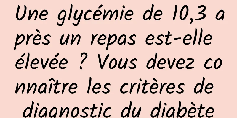 Une glycémie de 10,3 après un repas est-elle élevée ? Vous devez connaître les critères de diagnostic du diabète