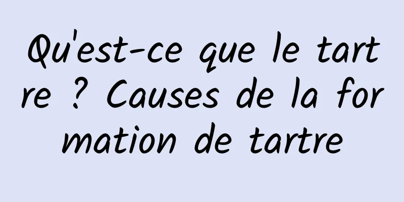 Qu'est-ce que le tartre ? Causes de la formation de tartre