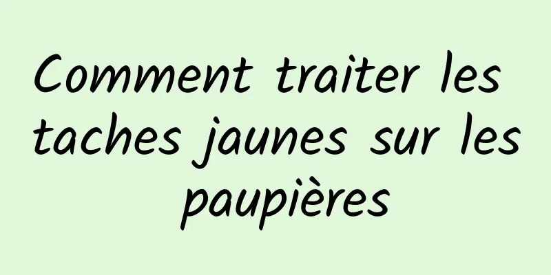 Comment traiter les taches jaunes sur les paupières