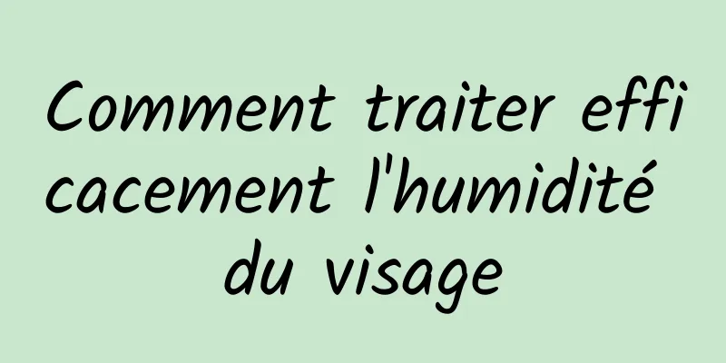 Comment traiter efficacement l'humidité du visage