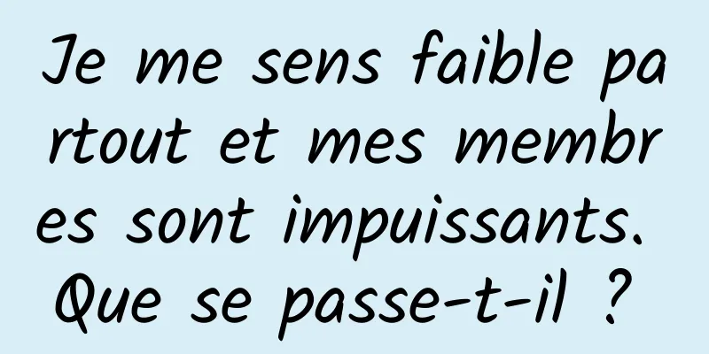 Je me sens faible partout et mes membres sont impuissants. Que se passe-t-il ? 