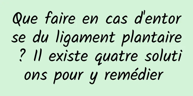 Que faire en cas d'entorse du ligament plantaire ? Il existe quatre solutions pour y remédier 