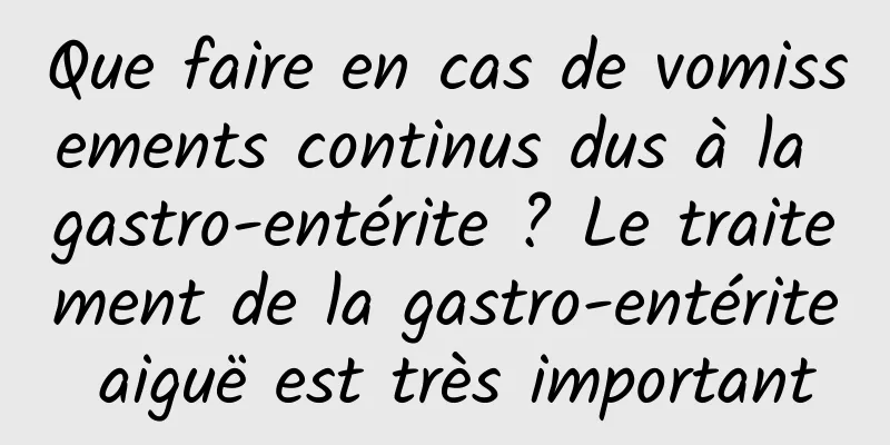 Que faire en cas de vomissements continus dus à la gastro-entérite ? Le traitement de la gastro-entérite aiguë est très important