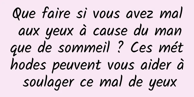 Que faire si vous avez mal aux yeux à cause du manque de sommeil ? Ces méthodes peuvent vous aider à soulager ce mal de yeux