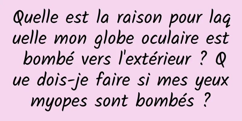 Quelle est la raison pour laquelle mon globe oculaire est bombé vers l'extérieur ? Que dois-je faire si mes yeux myopes sont bombés ? 