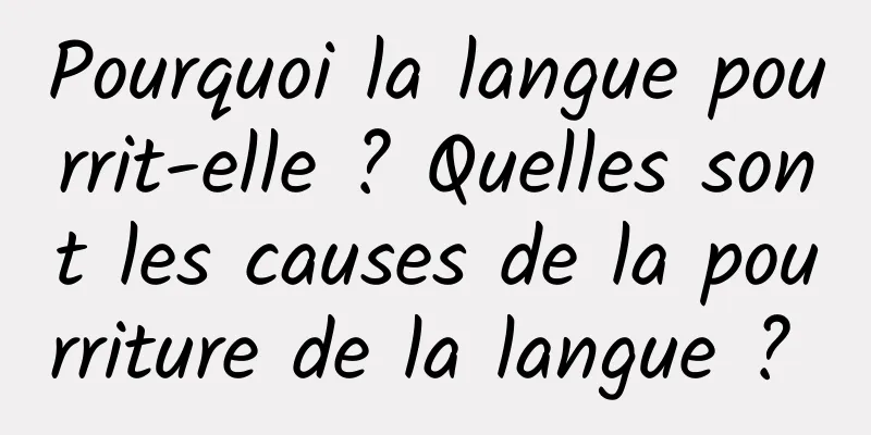 Pourquoi la langue pourrit-elle ? Quelles sont les causes de la pourriture de la langue ? 