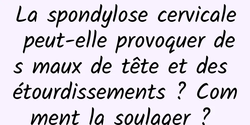 La spondylose cervicale peut-elle provoquer des maux de tête et des étourdissements ? Comment la soulager ? 